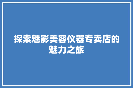 探索魅影美容仪器专卖店的魅力之旅 探索魅影美容仪器专卖店的魅力之旅 动手制作