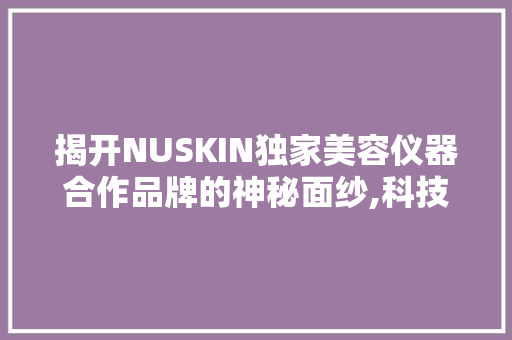 揭开NUSKIN独家美容仪器合作品牌的神秘面纱,科技与美的完美融合 揭开NUSKIN独家美容仪器合作品牌的神秘面纱,科技与美的完美融合 服饰装扮