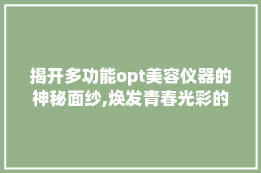 揭开多功能opt美容仪器的神秘面纱,焕发青春光彩的神奇之旅 揭开多功能opt美容仪器的神秘面纱,焕发青春光彩的神奇之旅 日用科普