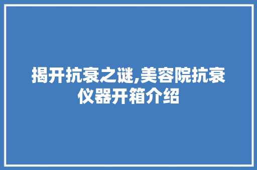 揭开抗衰之谜,美容院抗衰仪器开箱介绍 揭开抗衰之谜,美容院抗衰仪器开箱介绍 服饰装扮