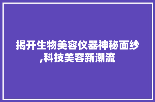 揭开生物美容仪器神秘面纱,科技美容新潮流 揭开生物美容仪器神秘面纱,科技美容新潮流 家居时尚