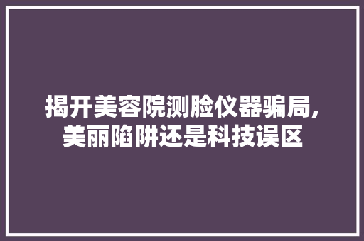 揭开美容院测脸仪器骗局,美丽陷阱还是科技误区 揭开美容院测脸仪器骗局,美丽陷阱还是科技误区 动手制作