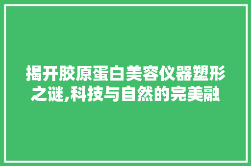 揭开胶原蛋白美容仪器塑形之谜,科技与自然的完美融合 揭开胶原蛋白美容仪器塑形之谜,科技与自然的完美融合 美容塑身