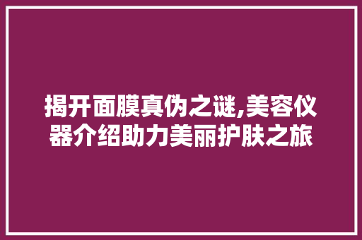揭开面膜真伪之谜,美容仪器介绍助力美丽护肤之旅 揭开面膜真伪之谜,美容仪器介绍助力美丽护肤之旅 美容塑身