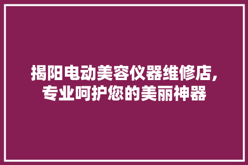 揭阳电动美容仪器维修店,专业呵护您的美丽神器 揭阳电动美容仪器维修店,专业呵护您的美丽神器 饮食拾萃