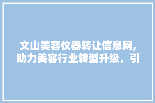 文山美容仪器转让信息网,助力美容行业转型升级，引领美丽经济新潮流 文山美容仪器转让信息网,助力美容行业转型升级，引领美丽经济新潮流 日用科普