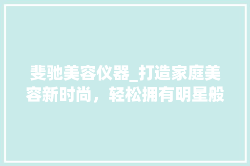 斐驰美容仪器_打造家庭美容新时尚，轻松拥有明星般肌肤 斐驰美容仪器_打造家庭美容新时尚，轻松拥有明星般肌肤 养生保健