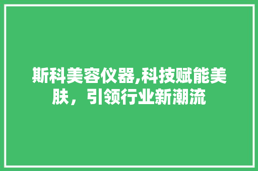 斯科美容仪器,科技赋能美肤，引领行业新潮流 斯科美容仪器,科技赋能美肤，引领行业新潮流 日用科普