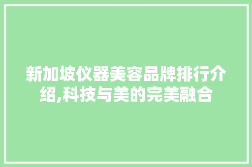 新加坡仪器美容品牌排行介绍,科技与美的完美融合 新加坡仪器美容品牌排行介绍,科技与美的完美融合 美容塑身