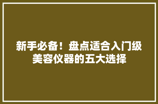新手必备！盘点适合入门级美容仪器的五大选择 新手必备！盘点适合入门级美容仪器的五大选择 家居时尚