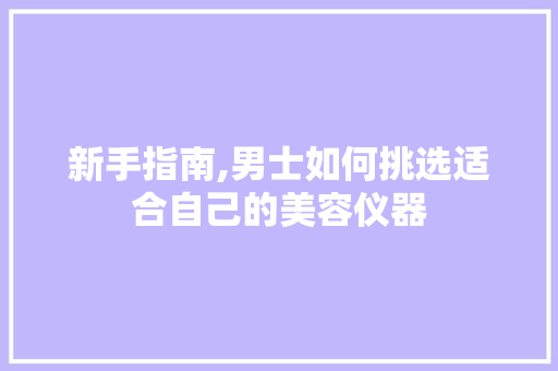 新手指南,男士如何挑选适合自己的美容仪器 新手指南,男士如何挑选适合自己的美容仪器 美容塑身