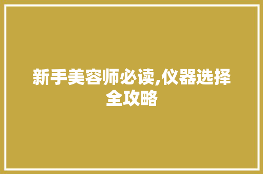 新手美容师必读,仪器选择全攻略 新手美容师必读,仪器选择全攻略 家居时尚