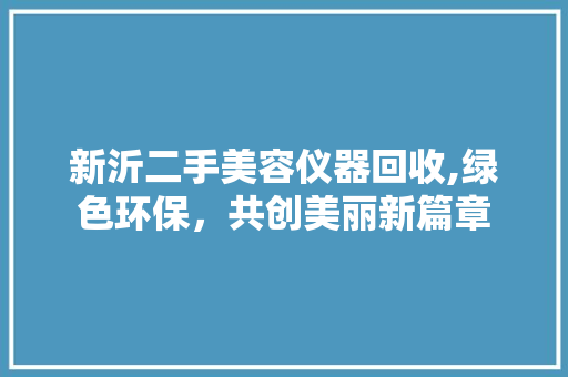 新沂二手美容仪器回收,绿色环保，共创美丽新篇章 新沂二手美容仪器回收,绿色环保，共创美丽新篇章 服饰装扮