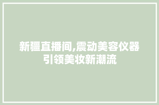 新疆直播间,震动美容仪器引领美妆新潮流 新疆直播间,震动美容仪器引领美妆新潮流 服饰装扮