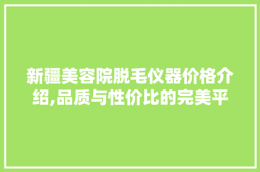 新疆美容院脱毛仪器价格介绍,品质与性价比的完美平衡 新疆美容院脱毛仪器价格介绍,品质与性价比的完美平衡 动手制作