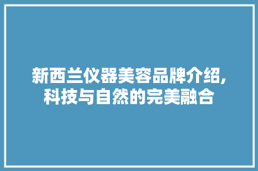 新西兰仪器美容品牌介绍,科技与自然的完美融合 新西兰仪器美容品牌介绍,科技与自然的完美融合 养生保健