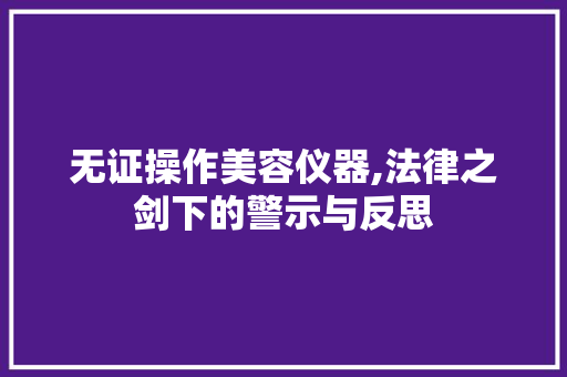 无证操作美容仪器,法律之剑下的警示与反思 无证操作美容仪器,法律之剑下的警示与反思 日用科普