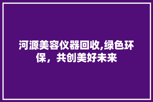 河源美容仪器回收,绿色环保，共创美好未来 河源美容仪器回收,绿色环保，共创美好未来 服饰装扮