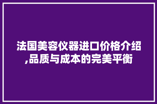 法国美容仪器进口价格介绍,品质与成本的完美平衡 法国美容仪器进口价格介绍,品质与成本的完美平衡 服饰装扮
