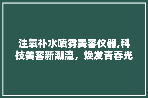 注氧补水喷雾美容仪器,科技美容新潮流，焕发青春光彩 注氧补水喷雾美容仪器,科技美容新潮流，焕发青春光彩 旅行地理
