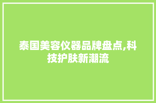 泰国美容仪器品牌盘点,科技护肤新潮流 泰国美容仪器品牌盘点,科技护肤新潮流 美容塑身