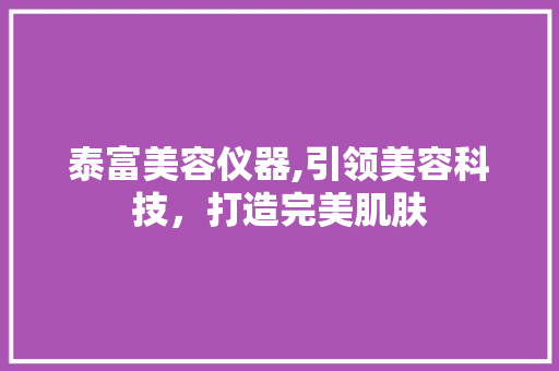 泰富美容仪器,引领美容科技，打造完美肌肤 泰富美容仪器,引领美容科技，打造完美肌肤 饮食拾萃