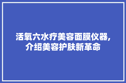 活氧六水疗美容面膜仪器,介绍美容护肤新革命 活氧六水疗美容面膜仪器,介绍美容护肤新革命 日用科普