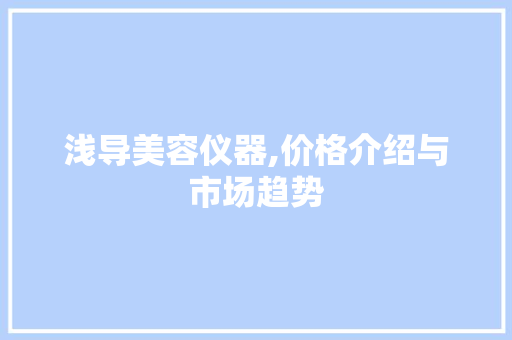 浅导美容仪器,价格介绍与市场趋势 浅导美容仪器,价格介绍与市场趋势 旅行地理