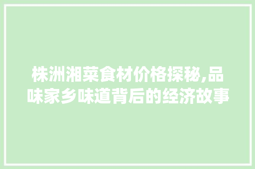 株洲湘菜食材价格探秘,品味家乡味道背后的经济故事(株洲湘菜食材价格多少) 株洲湘菜食材价格探秘,品味家乡味道背后的经济故事(株洲湘菜食材价格多少) 饮食拾萃