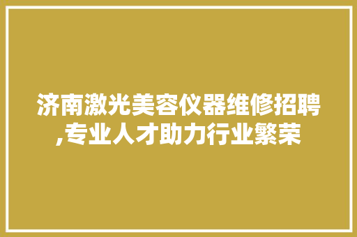 济南激光美容仪器维修招聘,专业人才助力行业繁荣 济南激光美容仪器维修招聘,专业人才助力行业繁荣 美容塑身