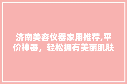 济南美容仪器家用推荐,平价神器，轻松拥有美丽肌肤 济南美容仪器家用推荐,平价神器，轻松拥有美丽肌肤 服饰装扮