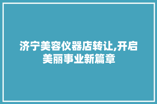 济宁美容仪器店转让,开启美丽事业新篇章 济宁美容仪器店转让,开启美丽事业新篇章 日用科普