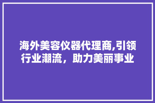 海外美容仪器代理商,引领行业潮流，助力美丽事业 海外美容仪器代理商,引领行业潮流，助力美丽事业 服饰装扮