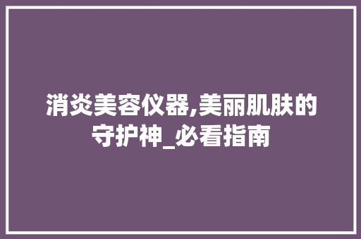 消炎美容仪器,美丽肌肤的守护神_必看指南 消炎美容仪器,美丽肌肤的守护神_必看指南 养生保健