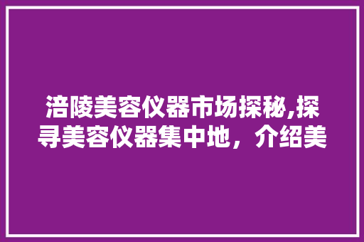 涪陵美容仪器市场探秘,探寻美容仪器集中地，介绍美丽新篇章 涪陵美容仪器市场探秘,探寻美容仪器集中地，介绍美丽新篇章 服饰装扮