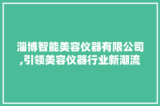 淄博智能美容仪器有限公司,引领美容仪器行业新潮流 淄博智能美容仪器有限公司,引领美容仪器行业新潮流 日用科普