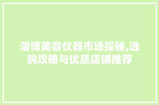 淄博美容仪器市场探秘,选购攻略与优质店铺推荐 淄博美容仪器市场探秘,选购攻略与优质店铺推荐 日用科普