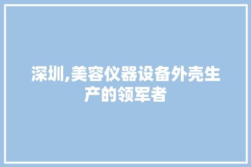 深圳,美容仪器设备外壳生产的领军者 深圳,美容仪器设备外壳生产的领军者 服饰装扮