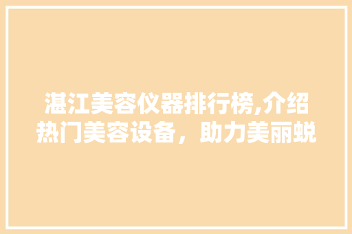 湛江美容仪器排行榜,介绍热门美容设备，助力美丽蜕变 湛江美容仪器排行榜,介绍热门美容设备，助力美丽蜕变 家居时尚