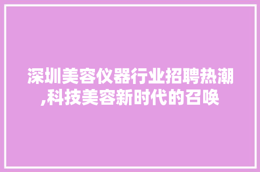 深圳美容仪器行业招聘热潮,科技美容新时代的召唤 深圳美容仪器行业招聘热潮,科技美容新时代的召唤 日用科普