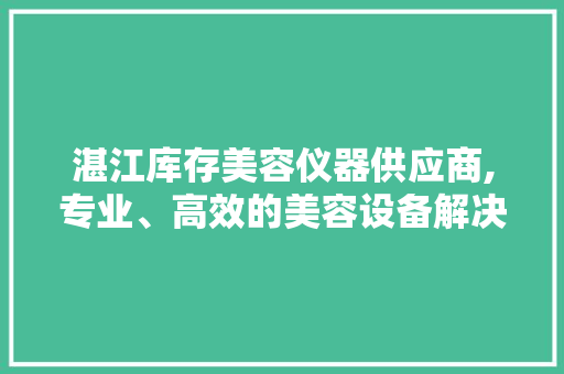 湛江库存美容仪器供应商,专业、高效的美容设备解决方法 湛江库存美容仪器供应商,专业、高效的美容设备解决方法 动手制作