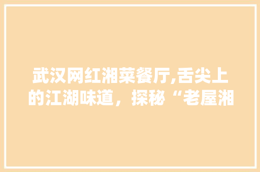 武汉网红湘菜餐厅,舌尖上的江湖味道，探秘“老屋湘菜”的传奇魅力(武汉网红湘菜餐厅地址) 武汉网红湘菜餐厅,舌尖上的江湖味道，探秘“老屋湘菜”的传奇魅力(武汉网红湘菜餐厅地址) 饮食拾萃