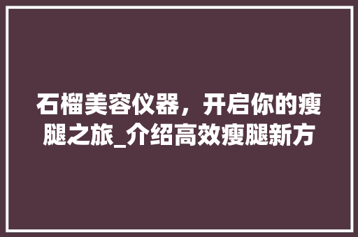 石榴美容仪器，开启你的瘦腿之旅_介绍高效瘦腿新方法 石榴美容仪器，开启你的瘦腿之旅_介绍高效瘦腿新方法 旅行地理