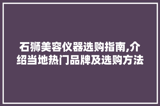 石狮美容仪器选购指南,介绍当地热门品牌及选购方法 石狮美容仪器选购指南,介绍当地热门品牌及选购方法 服饰装扮