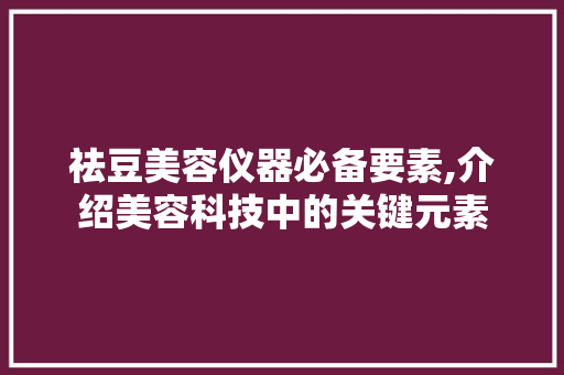 祛豆美容仪器必备要素,介绍美容科技中的关键元素 祛豆美容仪器必备要素,介绍美容科技中的关键元素 日用科普