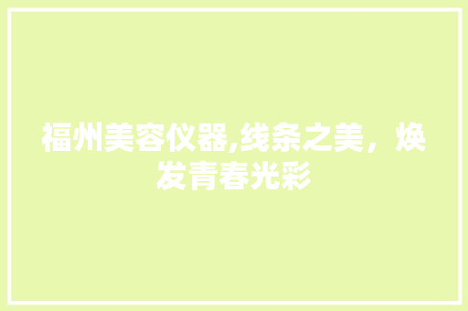 福州美容仪器,线条之美，焕发青春光彩 福州美容仪器,线条之美，焕发青春光彩 养生保健