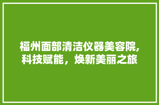 福州面部清洁仪器美容院,科技赋能，焕新美丽之旅 福州面部清洁仪器美容院,科技赋能，焕新美丽之旅 养生保健