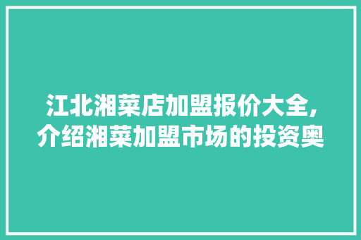 江北湘菜店加盟报价大全,介绍湘菜加盟市场的投资奥秘(江北湘菜店加盟报价大全) 江北湘菜店加盟报价大全,介绍湘菜加盟市场的投资奥秘(江北湘菜店加盟报价大全) 饮食拾萃