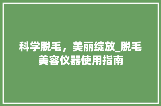 科学脱毛，美丽绽放_脱毛美容仪器使用指南 科学脱毛，美丽绽放_脱毛美容仪器使用指南 饮食拾萃
