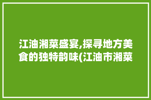 江油湘菜盛宴,探寻地方美食的独特韵味(江油市湘菜哪家好吃) 江油湘菜盛宴,探寻地方美食的独特韵味(江油市湘菜哪家好吃) 饮食拾萃